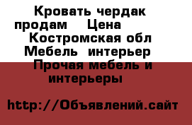  Кровать чердак  продам  › Цена ­ 7 000 - Костромская обл. Мебель, интерьер » Прочая мебель и интерьеры   